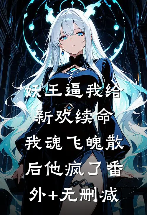 妖王逼我给新欢续命，我魂飞魄散后他疯了番外+无删减
