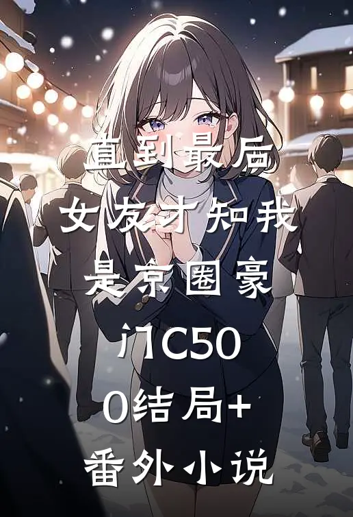直到最后，女友才知我是京圈豪门C500结局+番外小说