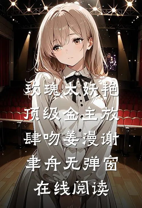 玫瑰太妖艳，顶级金主放肆吻姜漫谢聿舟无弹窗在线阅读