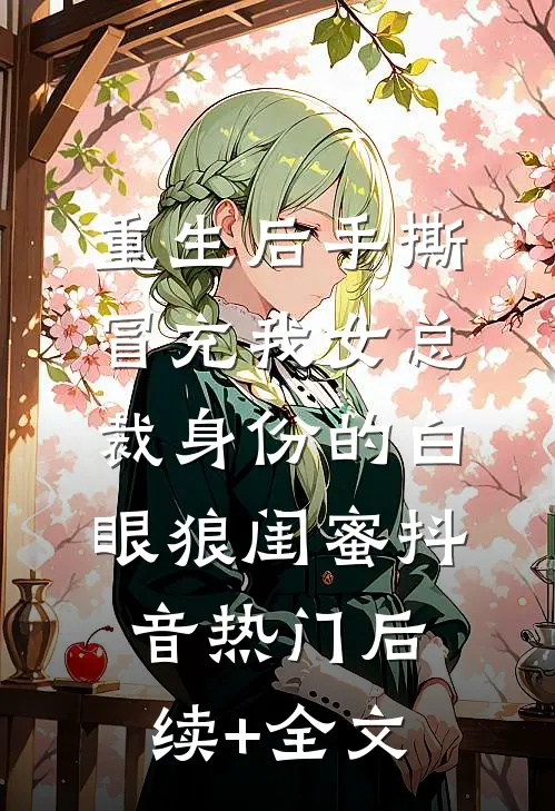 重生后手撕冒充我女总裁身份的白眼狼闺蜜抖音热门后续+全文