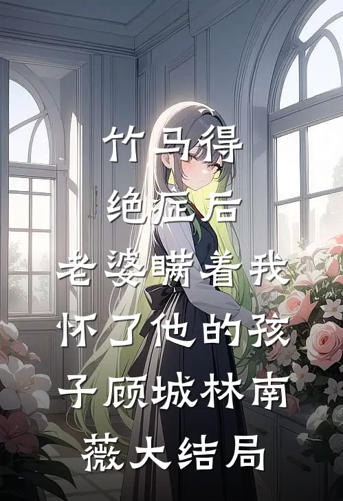 竹马得绝症后，老婆瞒着我怀了他的孩子顾城林南薇大结局
