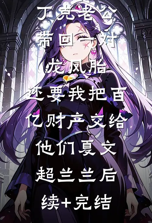 丁克老公带回一对龙凤胎，还要我把百亿财产交给他们夏文超兰兰后续+完结