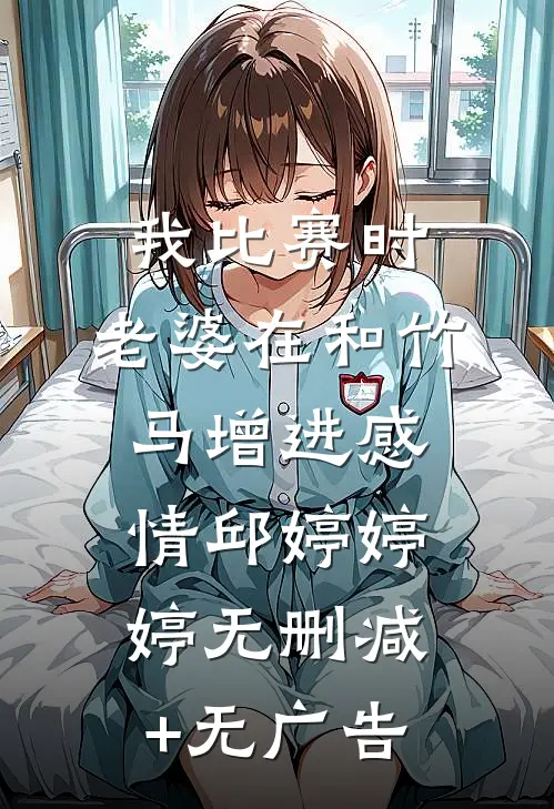 我比赛时，老婆在和竹马增进感情邱婷婷婷无删减+无广告