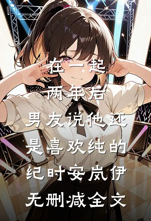 在一起两年后，男友说他还是喜欢纯的纪时安岚伊无删减全文