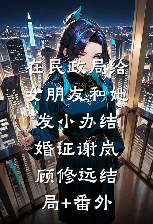 在民政局给女朋友和她发小办结婚证谢岚顾修远结局+番外