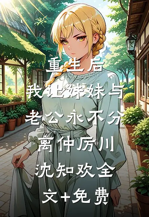 重生后，我让妹妹与老公永不分离仲厉川沈知欢全文+免费