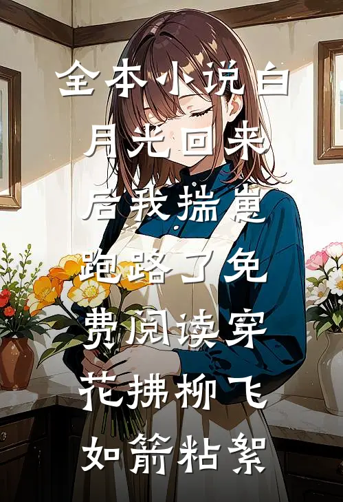 全本小说白月光回来后我揣崽跑路了免费阅读穿花拂柳飞如箭粘絮