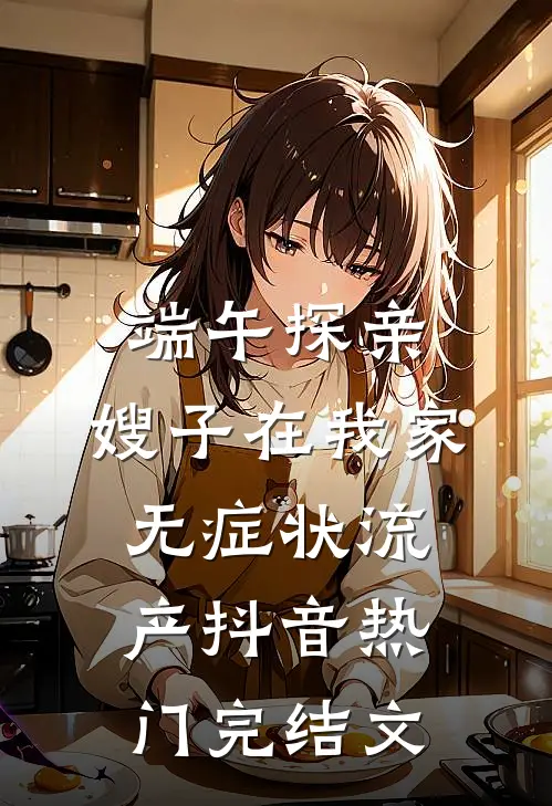 端午探亲，嫂子在我家无症状流产抖音热门完结文