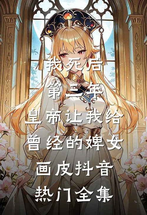 我死后第三年，皇帝让我给曾经的婢女画皮抖音热门 全集