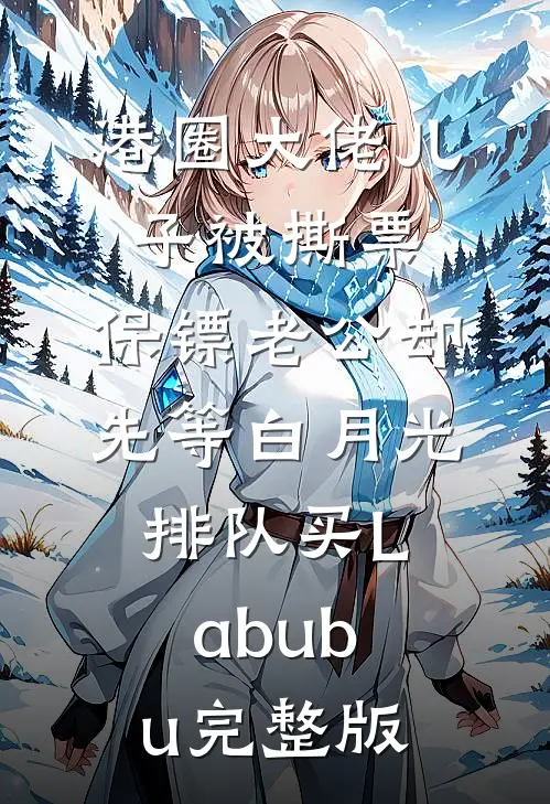 港圈大佬儿子被撕票，保镖老公却先等白月光排队买Labubu完整版