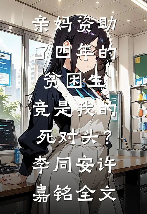 亲妈资助了四年的贫困生，竟是我的死对头？李同安许嘉铭全文