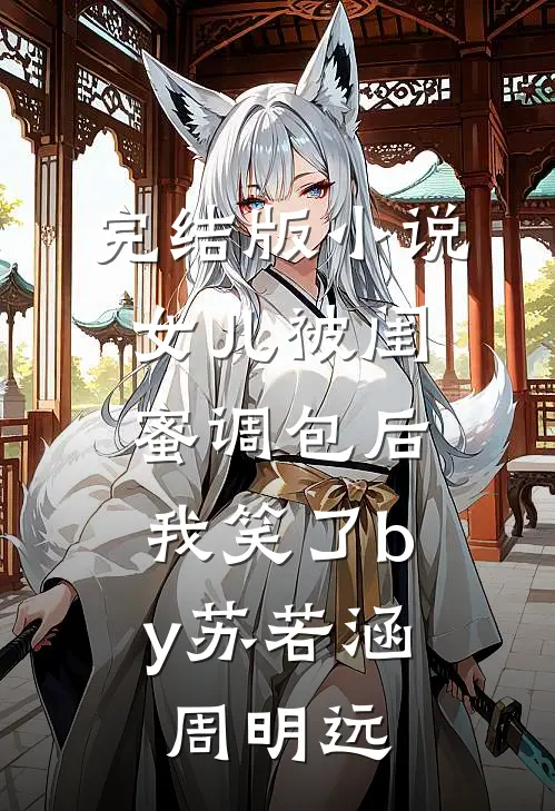 完结版小说女儿被闺蜜调包后，我笑了by苏若涵周明远