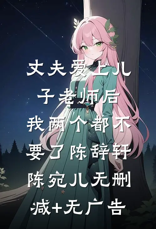 丈夫爱上儿子老师后，我两个都不要了陈辞轩陈宛儿无删减+无广告