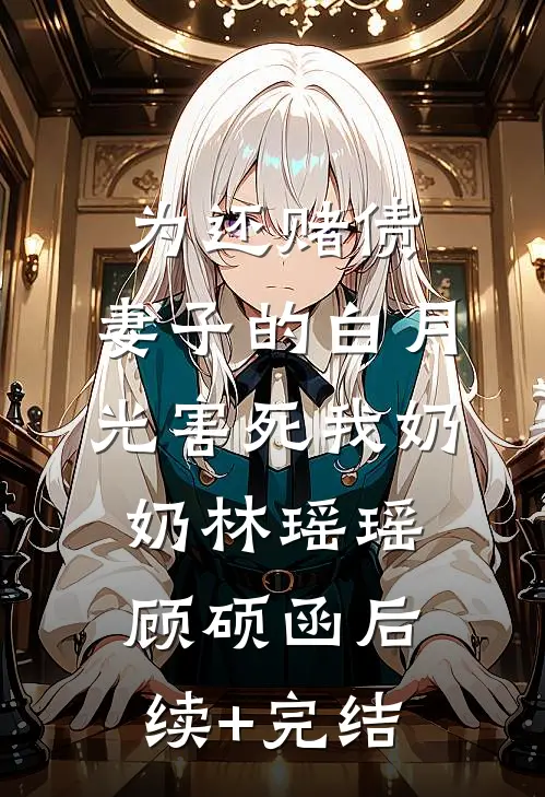 为还赌债，妻子的白月光害死我奶奶林瑶瑶顾硕函后续+完结