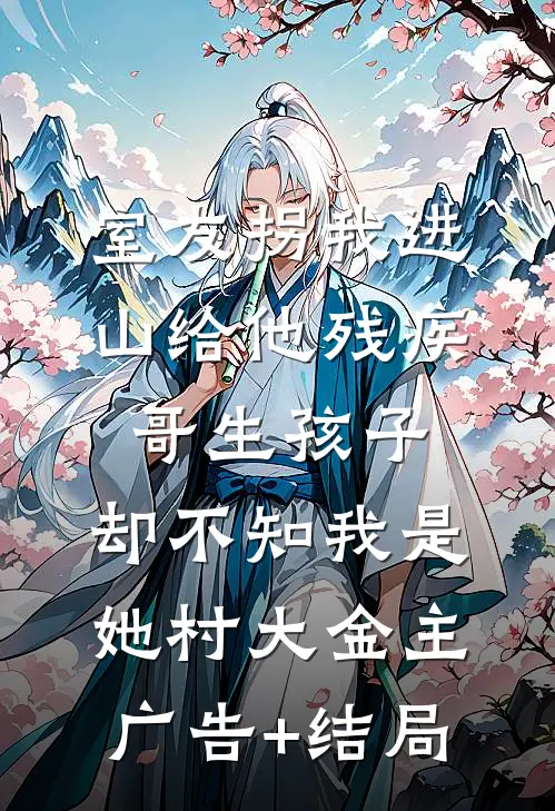 室友拐我进山给他残疾哥生孩子，却不知我是她村大金主广告+结局