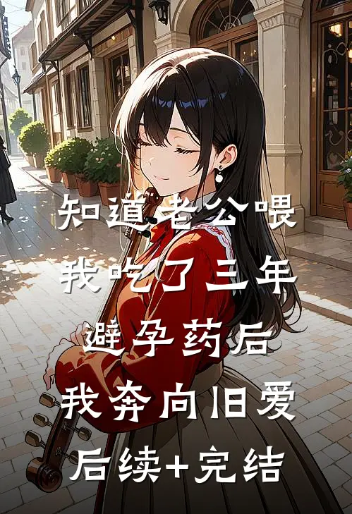 知道老公喂我吃了三年避孕药后，我奔向旧爱后续+完结
