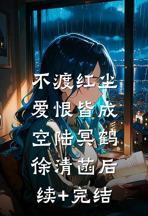 不渡红尘，爱恨皆成空陆冥鹤徐清菡后续+完结
