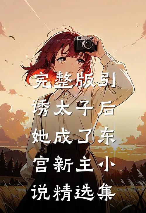 完整版引诱太子后，她成了东宫新主小说精选集