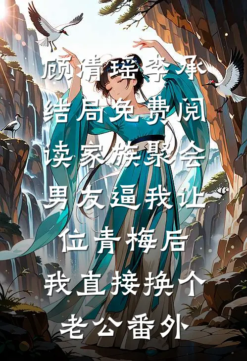 顾清瑶李承结局免费阅读家族聚会男友逼我让位青梅后，我直接换个老公番外