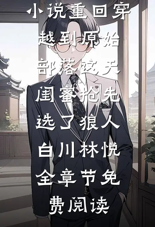 小说重回穿越到原始部落这天，闺蜜抢先选了狼人白川林悦全章节免费阅读