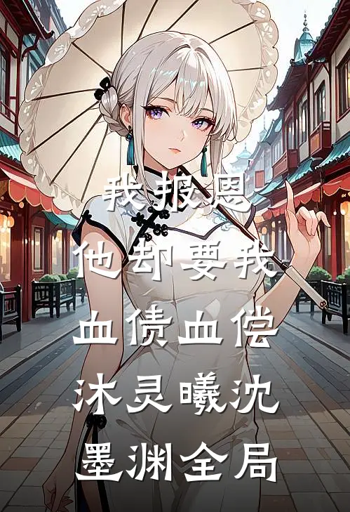 我报恩，他却要我血债血偿沐灵曦沈墨渊全局