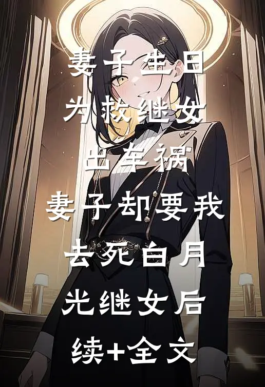 妻子生日为救继女出车祸，妻子却要我去死白月光继女后续+全文
