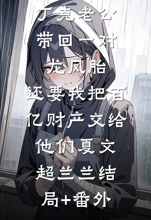 丁克老公带回一对龙凤胎，还要我把百亿财产交给他们夏文超兰兰结局+番外