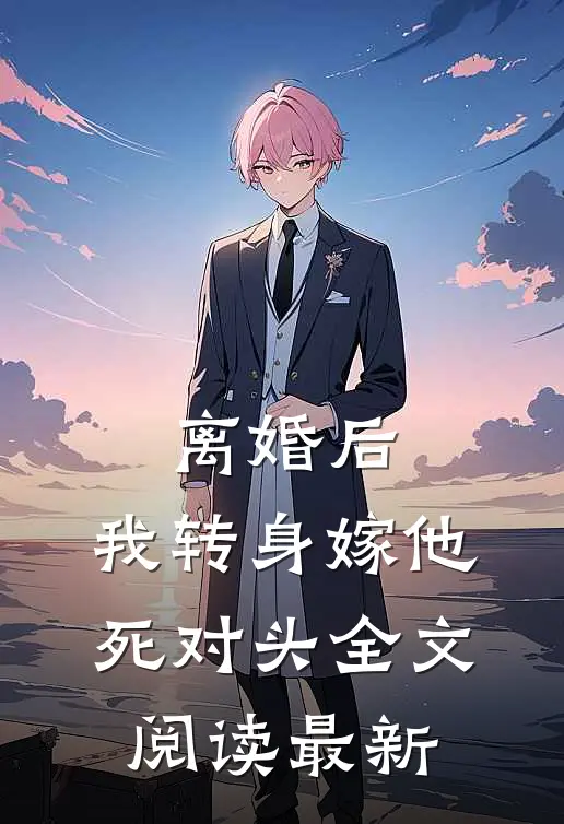 离婚后，我转身嫁他死对头全文阅读最新
