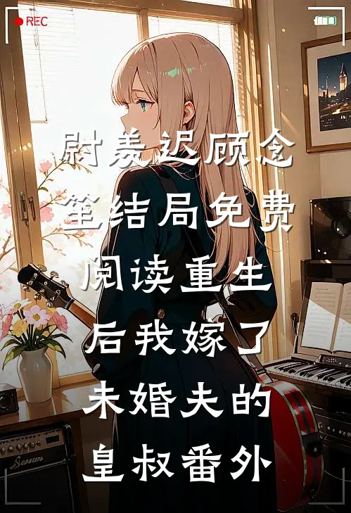 尉羡迟顾念笙结局免费阅读重生后我嫁了未婚夫的皇叔番外