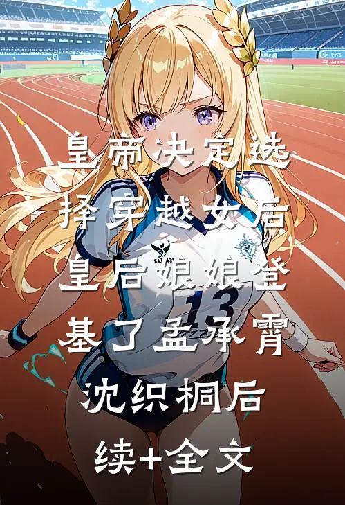 皇帝决定选择穿越女后，皇后娘娘登基了孟承霄沈织桐后续+全文