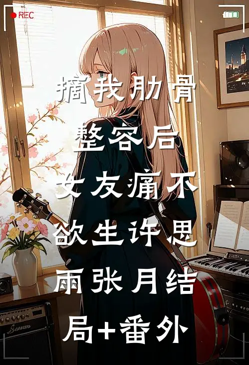 摘我肋骨整容后，女友痛不欲生许思雨张月结局+番外