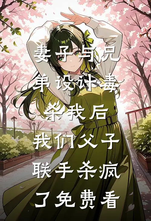 妻子与兄弟设计毒杀我后，我们父子联手杀疯了免费看