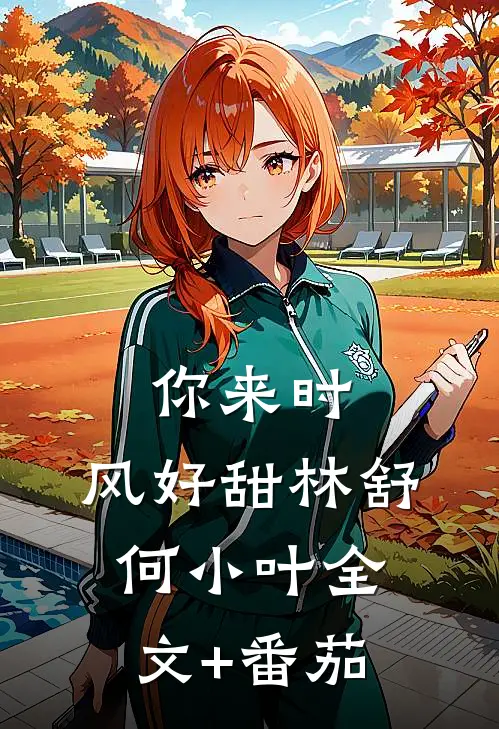 你来时，风好甜林舒何小叶全文+番茄