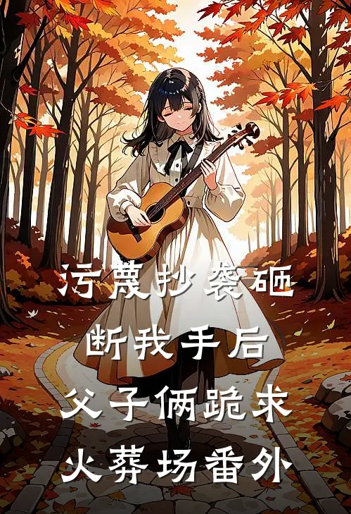污蔑抄袭砸断我手后，父子俩跪求火葬场 番外