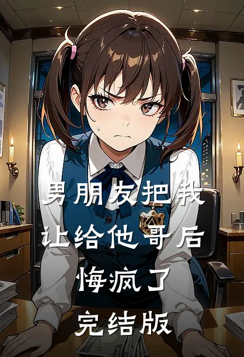 男朋友把我让给他哥后，悔疯了完结版