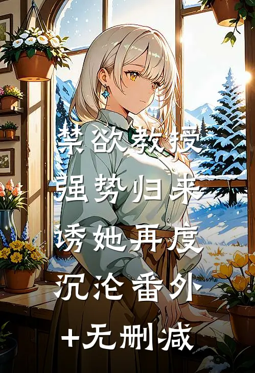 禁欲教授强势归来，诱她再度沉沦番外+无删减