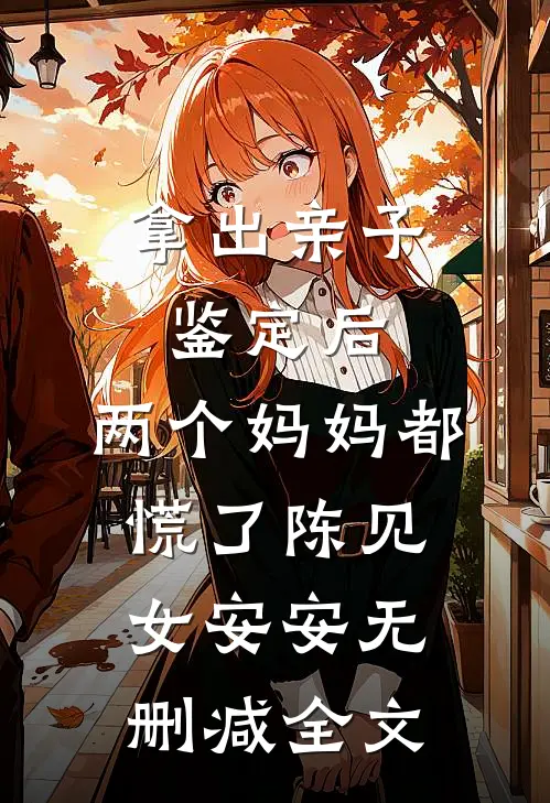 拿出亲子鉴定后，两个妈妈都慌了陈见女安安无删减全文