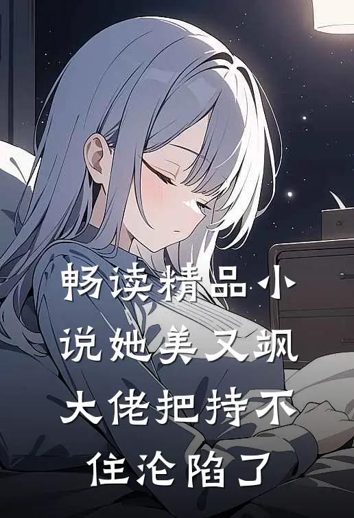 畅读精品小说她美又飒，大佬把持不住沦陷了