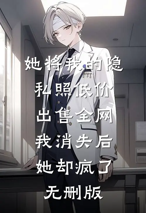 她将我的隐私照低价出售全网，我消失后她却疯了无删版