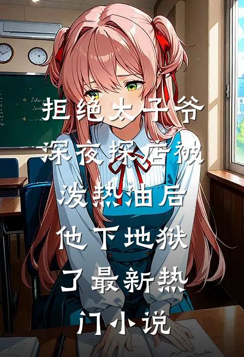 拒绝太子爷深夜探店被泼热油后，他下地狱了最新热门小说