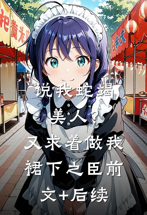 说我蛇竭美人？又求着做我裙下之臣前文+后续