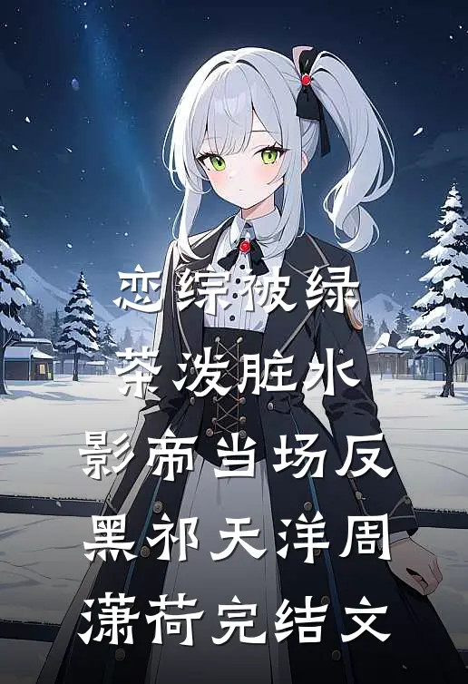 恋综被绿茶泼脏水，影帝当场反黑祁天洋周潇荷完结文