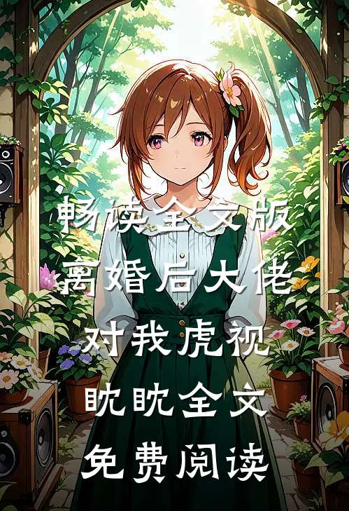 畅读全文版离婚后大佬对我虎视眈眈全文免费阅读