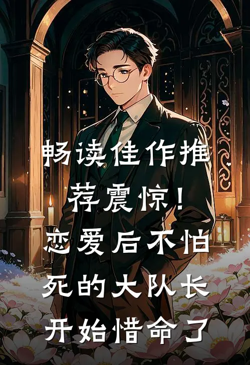 畅读佳作推荐震惊！恋爱后，不怕死的大队长开始惜命了