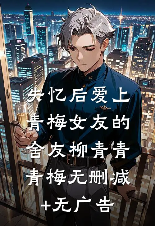 失忆后爱上青梅女友的舍友柳青青青梅无删减+无广告