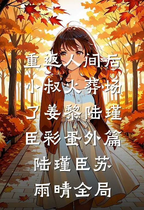 重返人间后，小叔火葬场了姜黎陆瑾臣彩蛋 外篇陆瑾臣苏雨晴全局