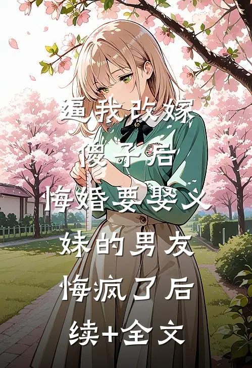 逼我改嫁傻子后，悔婚要娶义妹的男友悔疯了后续+全文