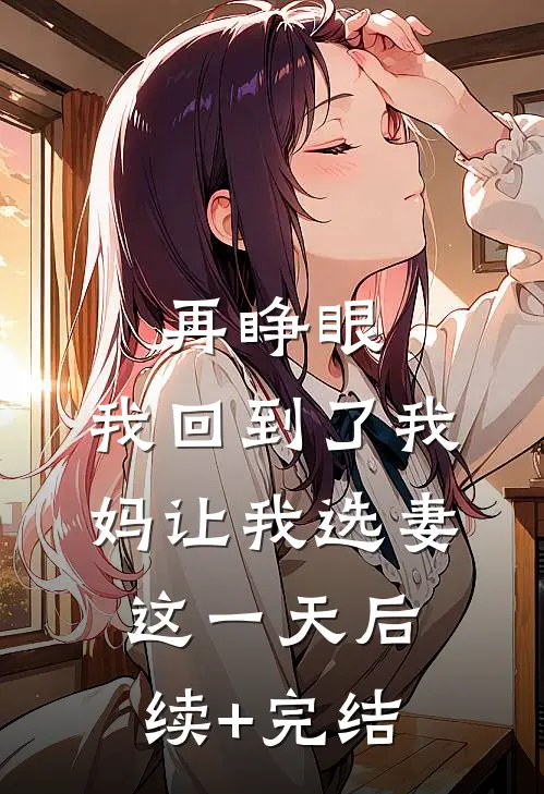 再睁眼，我回到了我妈让我选妻这一天后续+完结