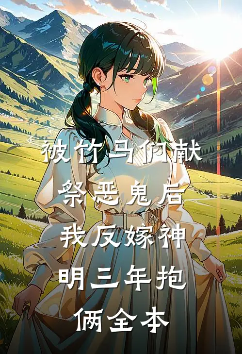 被竹马们献祭恶鬼后，我反嫁神明三年抱俩全本