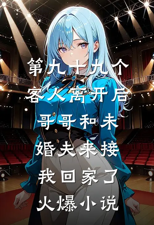 第九十九个客人离开后，哥哥和未婚夫来接我回家了火爆小说